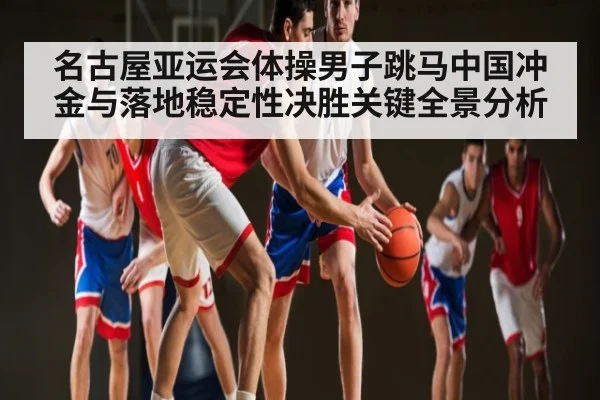 名古屋亚运会体操男子跳马中国冲金与落地稳定性决胜关键全景分析