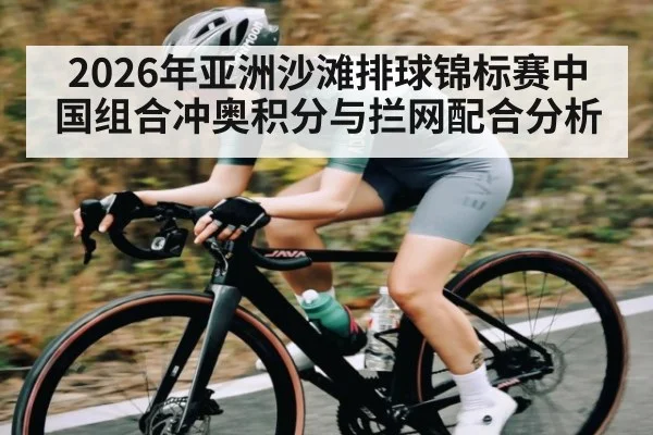 2026年亚洲沙滩排球锦标赛中国组合冲奥积分与拦网配合分析