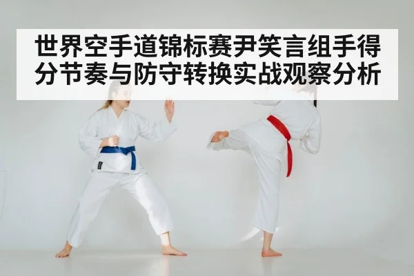世界空手道锦标赛尹笑言组手得分节奏与防守转换实战观察分析 - kaiyun
